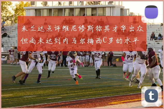 米兰达点评维尼修斯称其才华出众但尚未达到内马尔梅西C罗的水平