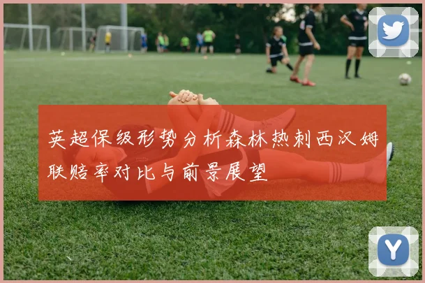 英超保级形势分析森林热刺西汉姆联赔率对比与前景展望