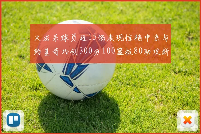 火龙系球员近15场表现惊艳申京与约基奇均创300分100篮板80助攻新高