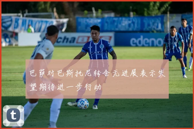 巴萨对巴斯托尼转会无进展表示失望期待进一步行动