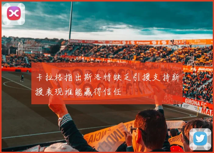 卡拉格指出斯洛特缺乏引援支持新援表现谁能赢得信任