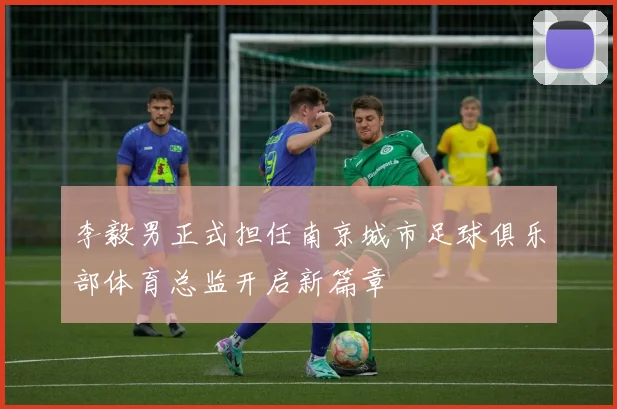 李毅男正式担任南京城市足球俱乐部体育总监开启新篇章