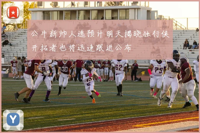 公牛新帅人选预计明天揭晓独行侠开拓者也将迅速跟进公布