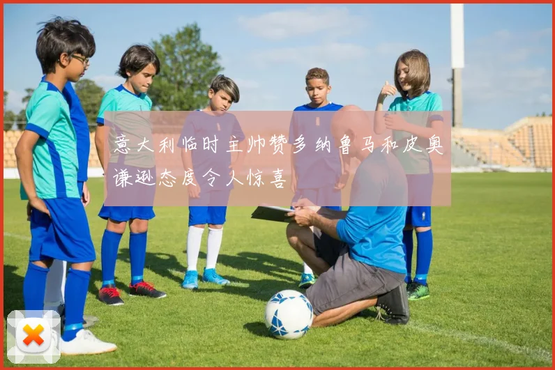 意大利临时主帅赞多纳鲁马和皮奥谦逊态度令人惊喜