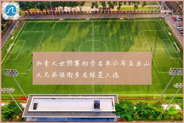 加拿大世预赛初步名单公布亚历山大兄弟领衔多名球星入选