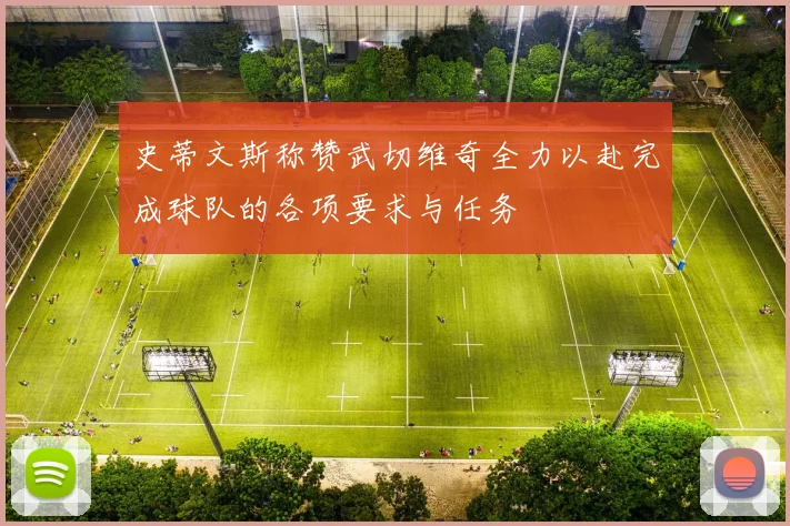 史蒂文斯称赞武切维奇全力以赴完成球队的各项要求与任务