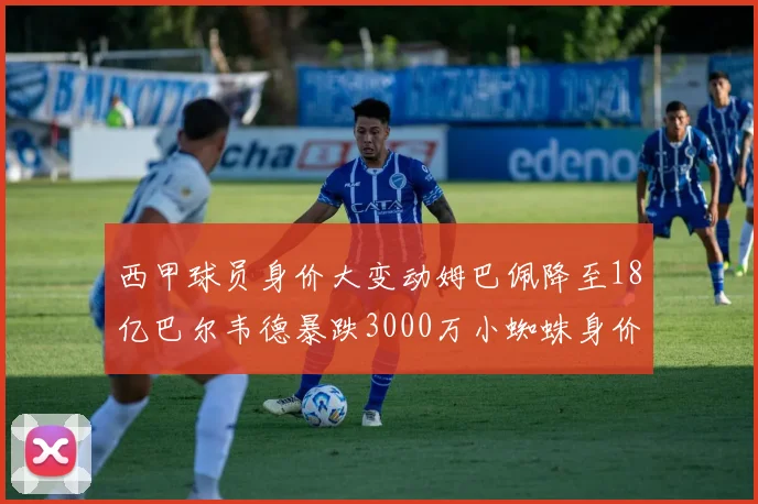 西甲球员身价大变动姆巴佩降至18亿巴尔韦德暴跌3000万小蜘蛛身价达1亿