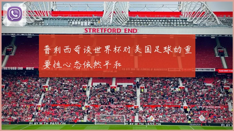 普利西奇谈世界杯对美国足球的重要性心态依然平和