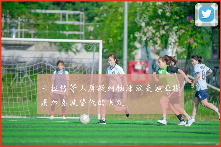 卡拉格等人质疑利物浦放走迪亚斯用加克波替代的决定