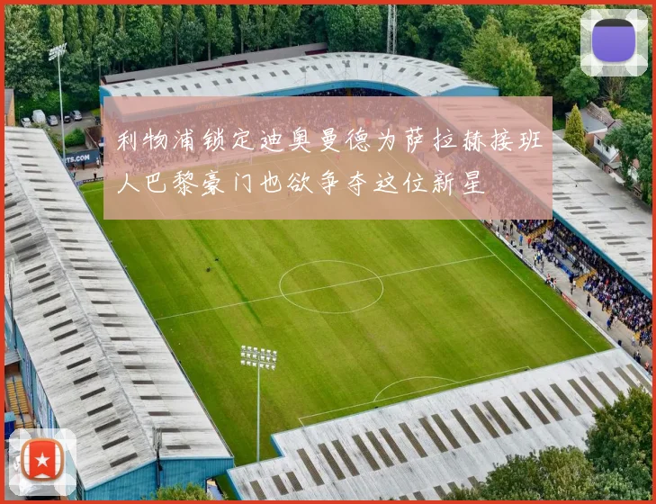 利物浦锁定迪奥曼德为萨拉赫接班人巴黎豪门也欲争夺这位新星