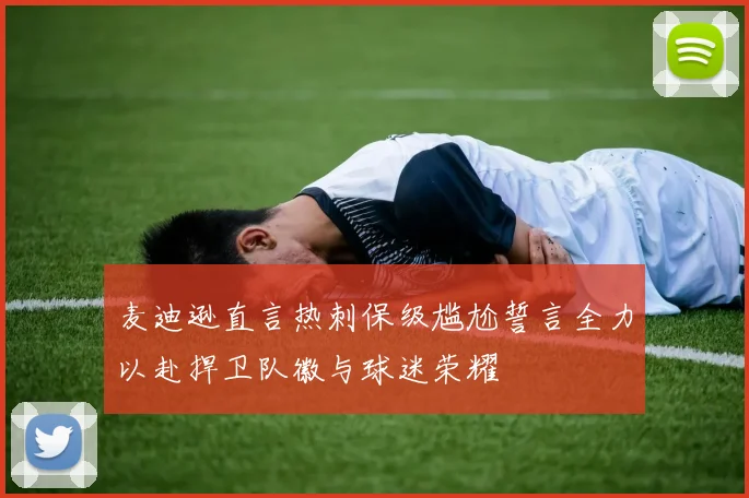 麦迪逊直言热刺保级尴尬誓言全力以赴捍卫队徽与球迷荣耀