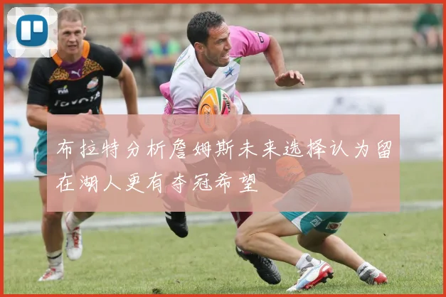 布拉特分析詹姆斯未来选择认为留在湖人更有夺冠希望