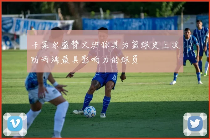 卡莱尔盛赞文班称其为篮球史上攻防两端最具影响力的球员